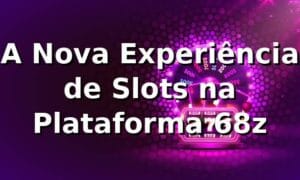 A Nova Experiência de Slots na Plataforma 68z 🎰