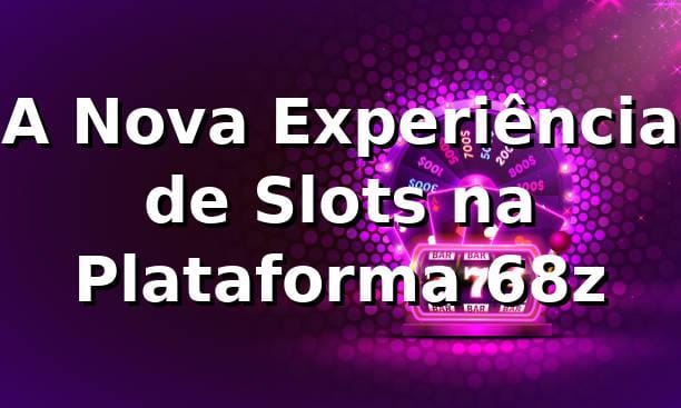 A Nova Experiência de Slots na Plataforma 68z 🎰